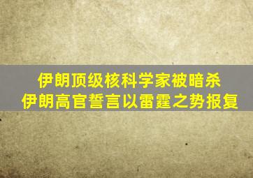 伊朗顶级核科学家被暗杀 伊朗高官誓言以雷霆之势报复